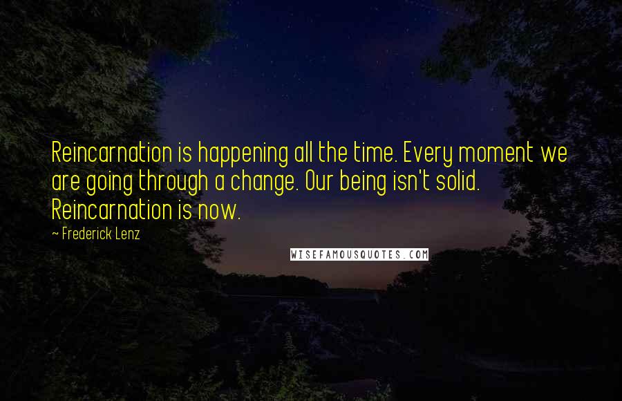 Frederick Lenz Quotes: Reincarnation is happening all the time. Every moment we are going through a change. Our being isn't solid. Reincarnation is now.