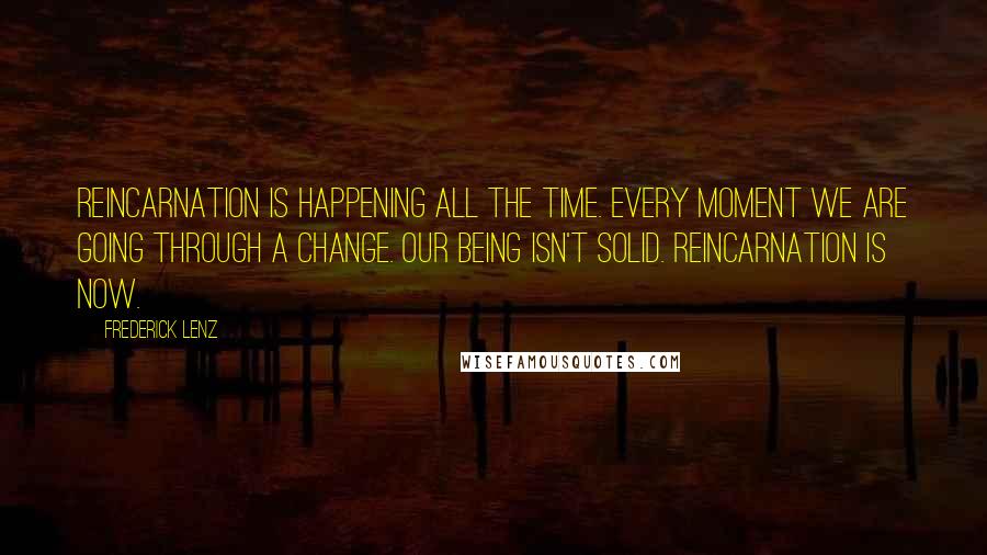 Frederick Lenz Quotes: Reincarnation is happening all the time. Every moment we are going through a change. Our being isn't solid. Reincarnation is now.