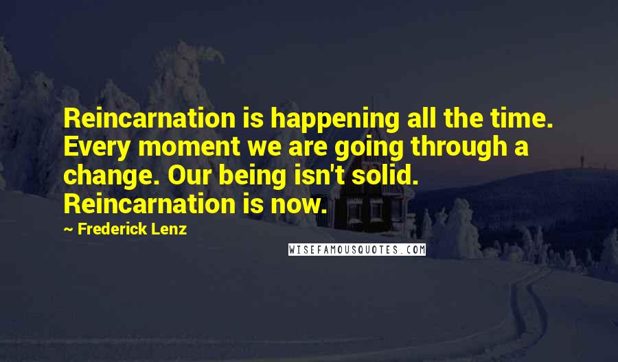 Frederick Lenz Quotes: Reincarnation is happening all the time. Every moment we are going through a change. Our being isn't solid. Reincarnation is now.