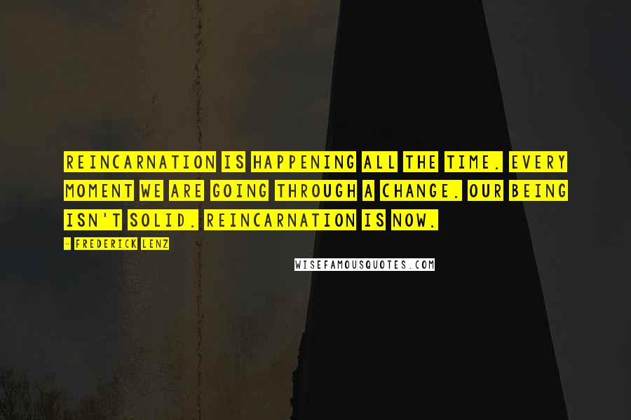 Frederick Lenz Quotes: Reincarnation is happening all the time. Every moment we are going through a change. Our being isn't solid. Reincarnation is now.