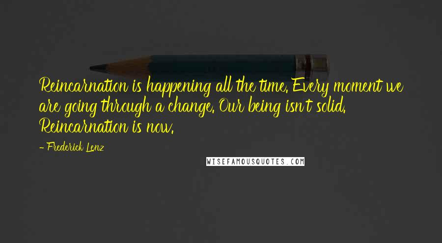 Frederick Lenz Quotes: Reincarnation is happening all the time. Every moment we are going through a change. Our being isn't solid. Reincarnation is now.