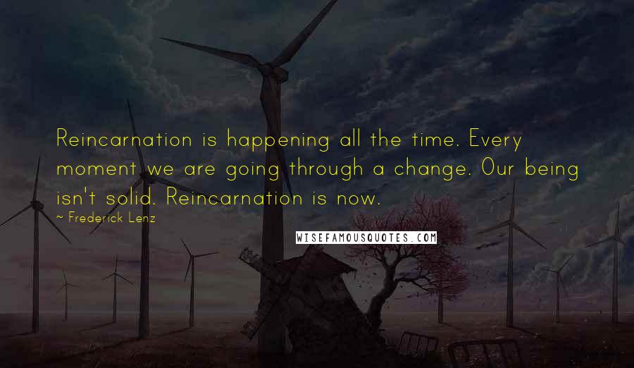Frederick Lenz Quotes: Reincarnation is happening all the time. Every moment we are going through a change. Our being isn't solid. Reincarnation is now.