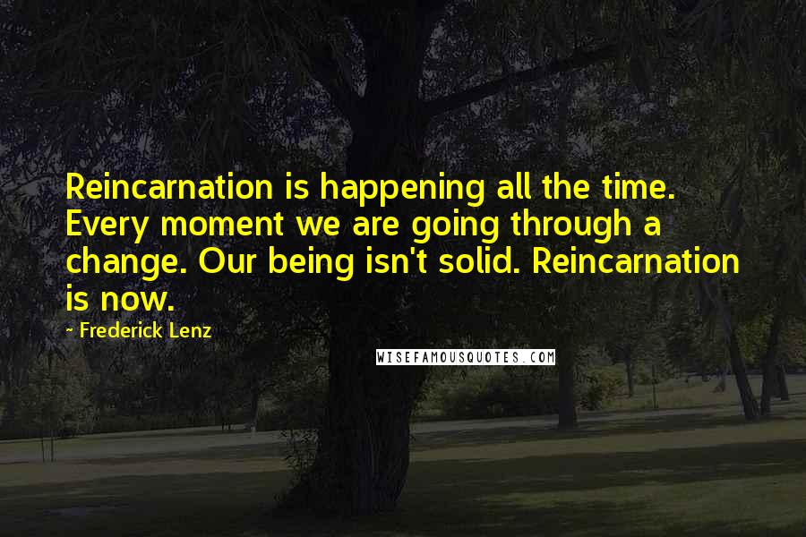 Frederick Lenz Quotes: Reincarnation is happening all the time. Every moment we are going through a change. Our being isn't solid. Reincarnation is now.