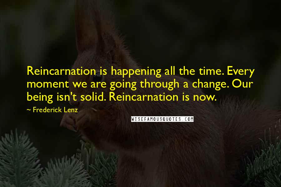 Frederick Lenz Quotes: Reincarnation is happening all the time. Every moment we are going through a change. Our being isn't solid. Reincarnation is now.