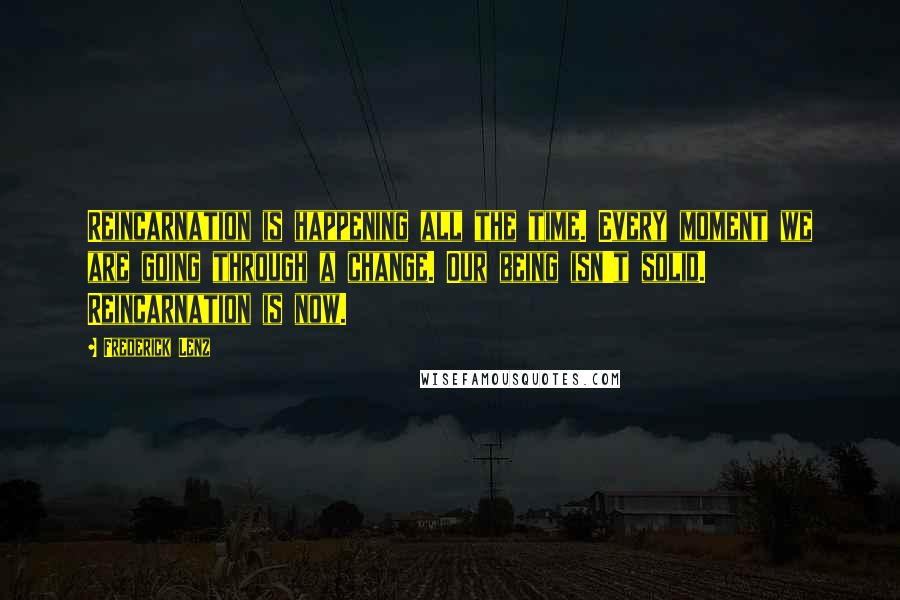 Frederick Lenz Quotes: Reincarnation is happening all the time. Every moment we are going through a change. Our being isn't solid. Reincarnation is now.