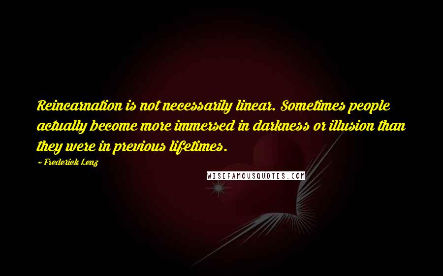 Frederick Lenz Quotes: Reincarnation is not necessarily linear. Sometimes people actually become more immersed in darkness or illusion than they were in previous lifetimes.