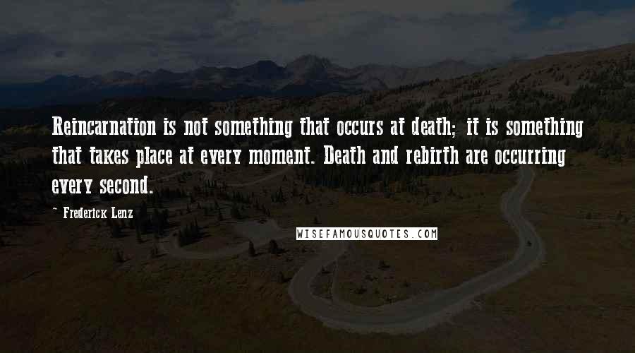 Frederick Lenz Quotes: Reincarnation is not something that occurs at death; it is something that takes place at every moment. Death and rebirth are occurring every second.