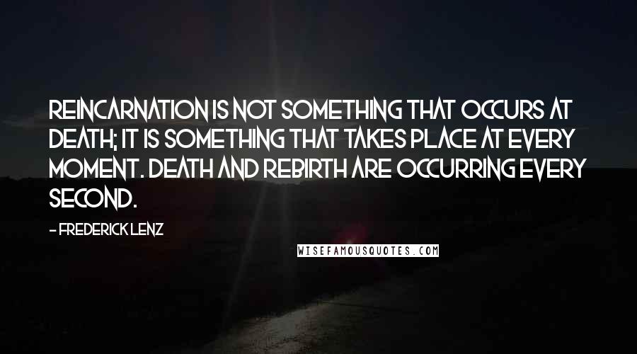 Frederick Lenz Quotes: Reincarnation is not something that occurs at death; it is something that takes place at every moment. Death and rebirth are occurring every second.