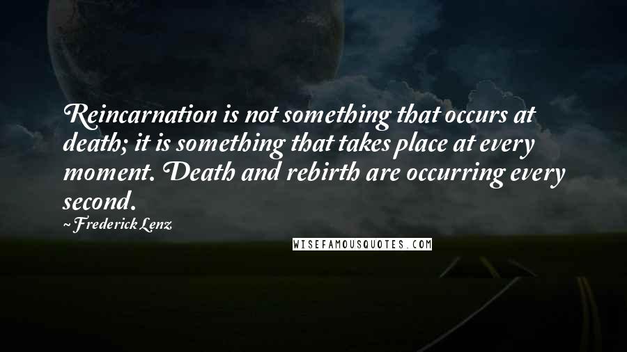 Frederick Lenz Quotes: Reincarnation is not something that occurs at death; it is something that takes place at every moment. Death and rebirth are occurring every second.