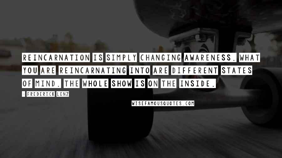 Frederick Lenz Quotes: Reincarnation is simply changing awareness. What you are reincarnating into are different states of mind. The whole show is on the inside.