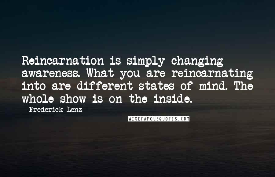 Frederick Lenz Quotes: Reincarnation is simply changing awareness. What you are reincarnating into are different states of mind. The whole show is on the inside.