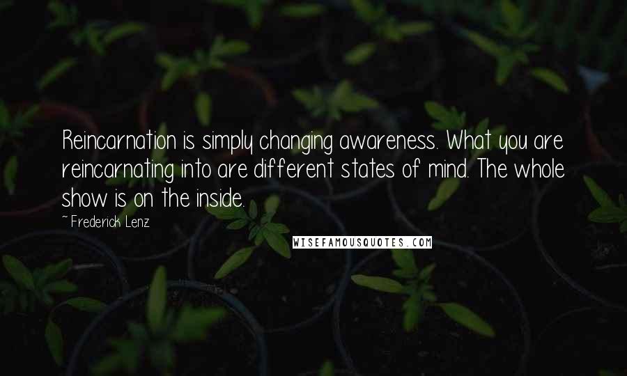 Frederick Lenz Quotes: Reincarnation is simply changing awareness. What you are reincarnating into are different states of mind. The whole show is on the inside.