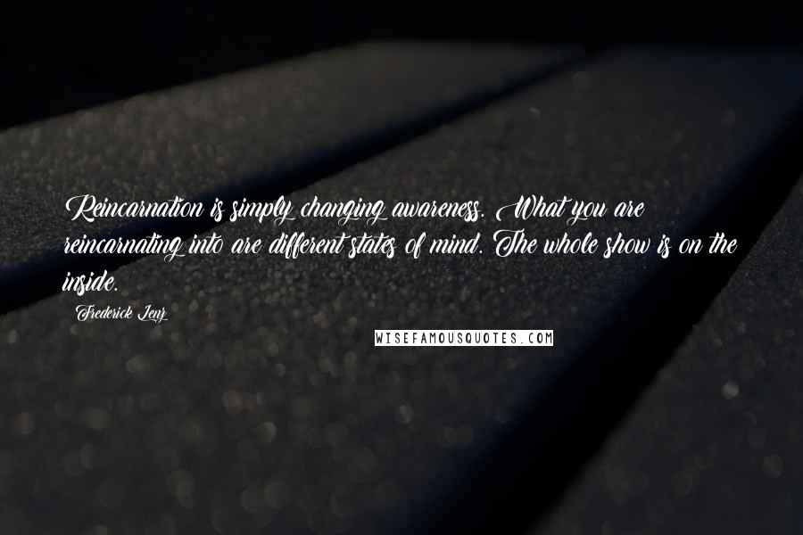 Frederick Lenz Quotes: Reincarnation is simply changing awareness. What you are reincarnating into are different states of mind. The whole show is on the inside.