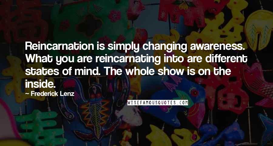 Frederick Lenz Quotes: Reincarnation is simply changing awareness. What you are reincarnating into are different states of mind. The whole show is on the inside.