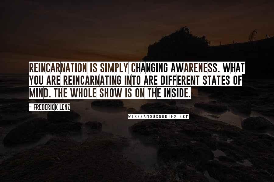 Frederick Lenz Quotes: Reincarnation is simply changing awareness. What you are reincarnating into are different states of mind. The whole show is on the inside.