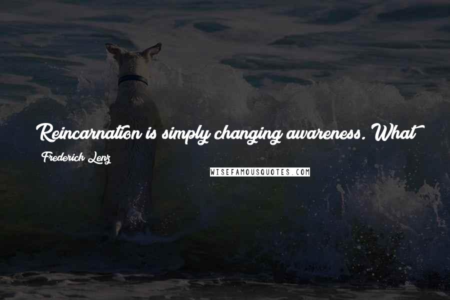 Frederick Lenz Quotes: Reincarnation is simply changing awareness. What you are reincarnating into are different states of mind. The whole show is on the inside.