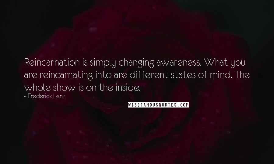 Frederick Lenz Quotes: Reincarnation is simply changing awareness. What you are reincarnating into are different states of mind. The whole show is on the inside.