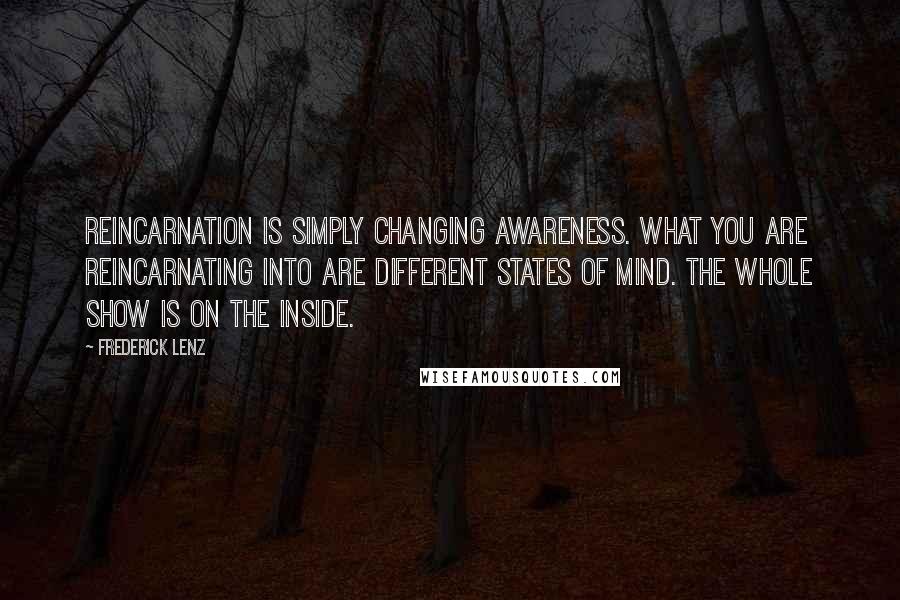 Frederick Lenz Quotes: Reincarnation is simply changing awareness. What you are reincarnating into are different states of mind. The whole show is on the inside.