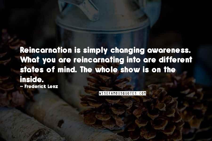 Frederick Lenz Quotes: Reincarnation is simply changing awareness. What you are reincarnating into are different states of mind. The whole show is on the inside.