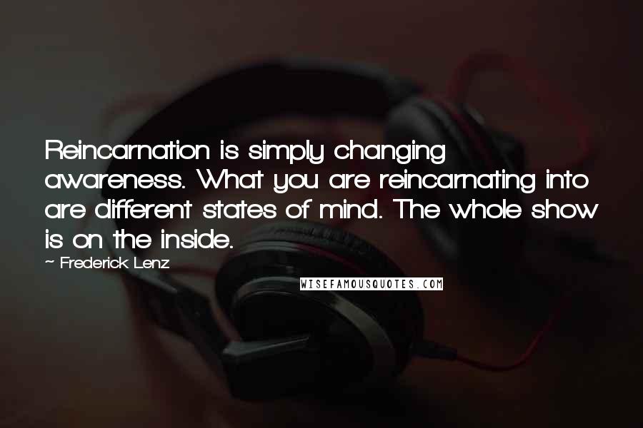 Frederick Lenz Quotes: Reincarnation is simply changing awareness. What you are reincarnating into are different states of mind. The whole show is on the inside.