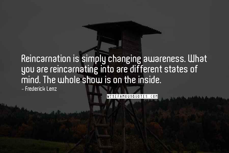 Frederick Lenz Quotes: Reincarnation is simply changing awareness. What you are reincarnating into are different states of mind. The whole show is on the inside.