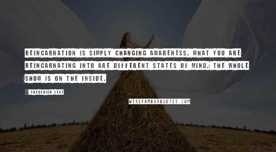 Frederick Lenz Quotes: Reincarnation is simply changing awareness. What you are reincarnating into are different states of mind. The whole show is on the inside.