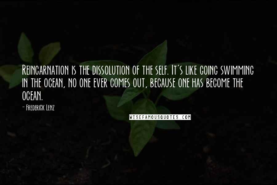 Frederick Lenz Quotes: Reincarnation is the dissolution of the self. It's like going swimming in the ocean, no one ever comes out, because one has become the ocean.