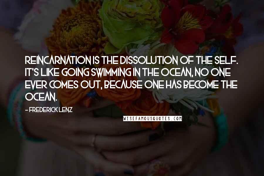 Frederick Lenz Quotes: Reincarnation is the dissolution of the self. It's like going swimming in the ocean, no one ever comes out, because one has become the ocean.