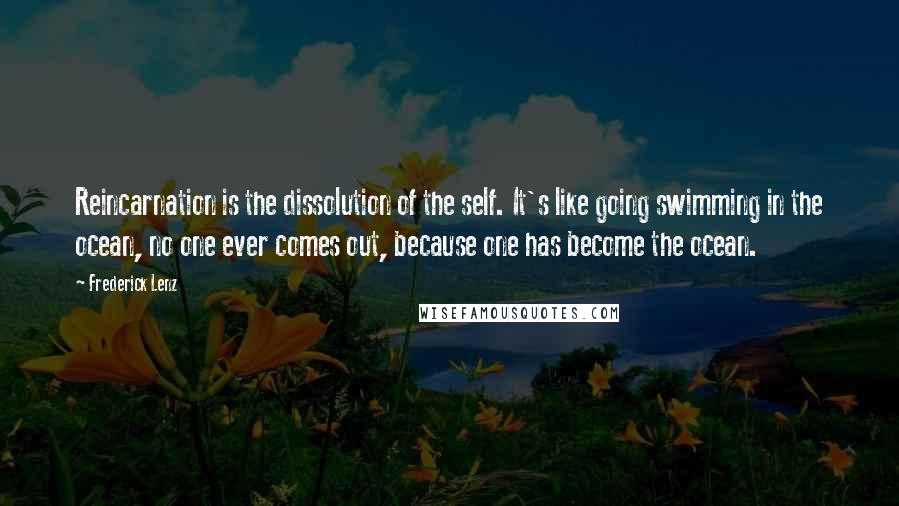 Frederick Lenz Quotes: Reincarnation is the dissolution of the self. It's like going swimming in the ocean, no one ever comes out, because one has become the ocean.