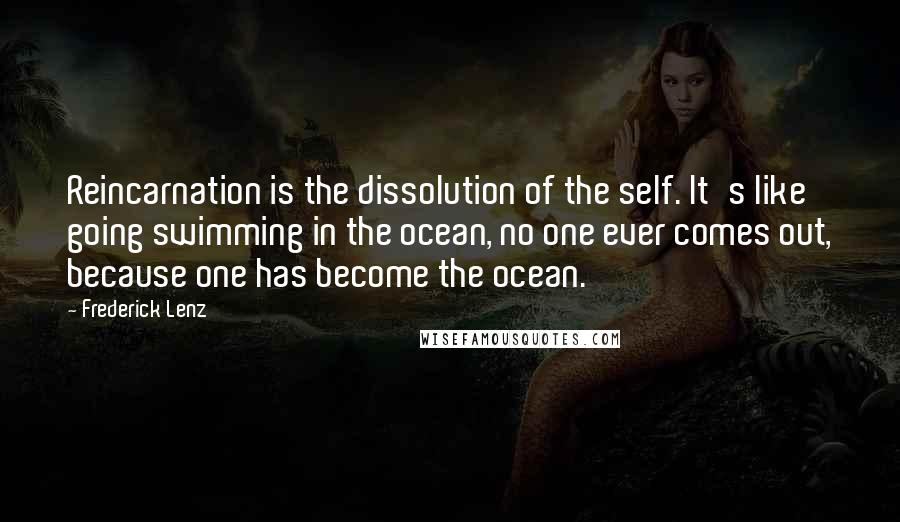Frederick Lenz Quotes: Reincarnation is the dissolution of the self. It's like going swimming in the ocean, no one ever comes out, because one has become the ocean.