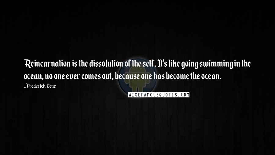 Frederick Lenz Quotes: Reincarnation is the dissolution of the self. It's like going swimming in the ocean, no one ever comes out, because one has become the ocean.