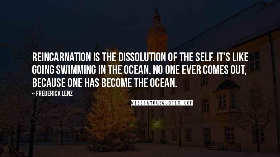 Frederick Lenz Quotes: Reincarnation is the dissolution of the self. It's like going swimming in the ocean, no one ever comes out, because one has become the ocean.