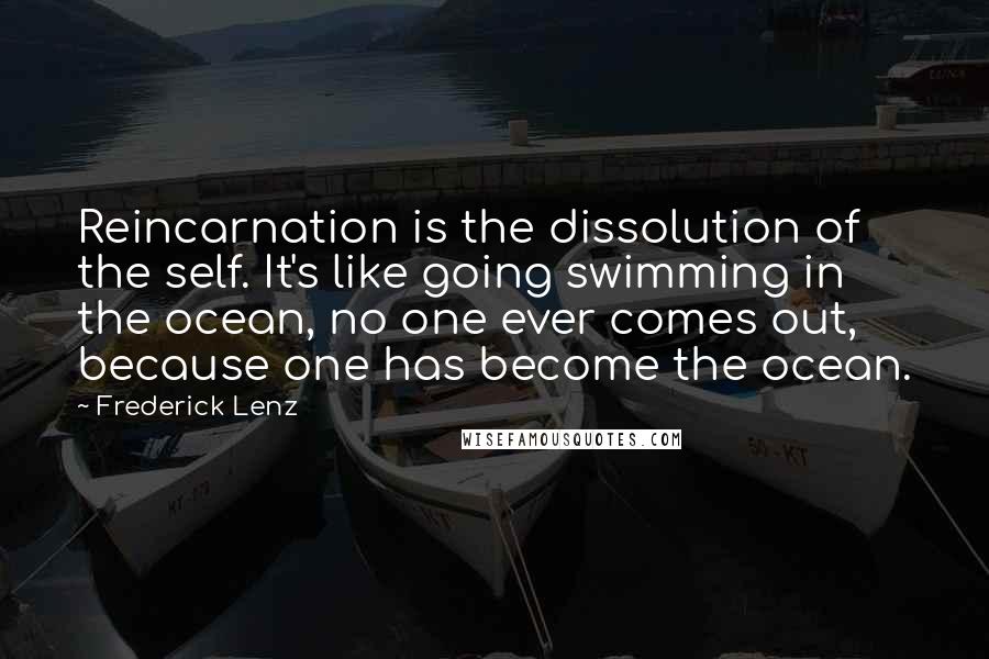 Frederick Lenz Quotes: Reincarnation is the dissolution of the self. It's like going swimming in the ocean, no one ever comes out, because one has become the ocean.