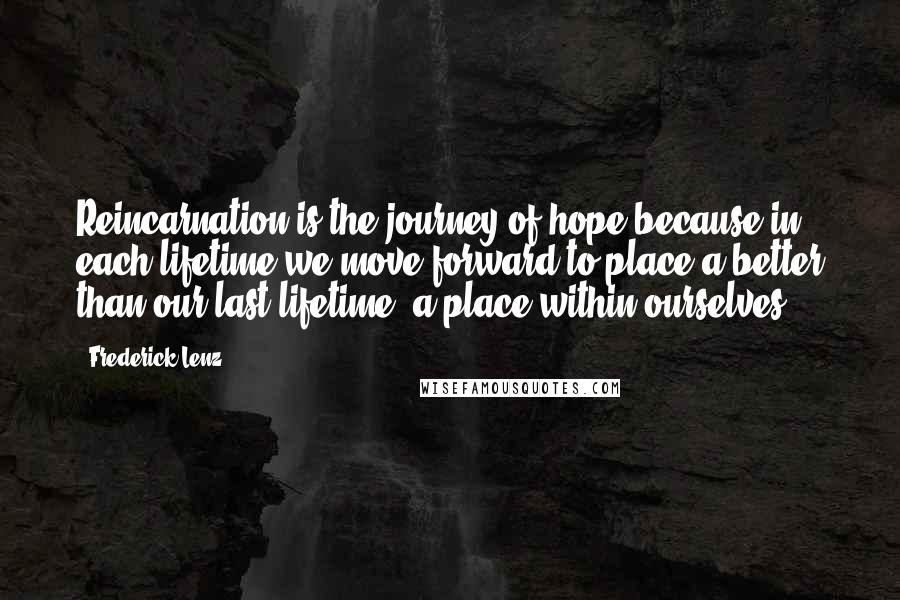 Frederick Lenz Quotes: Reincarnation is the journey of hope because in each lifetime we move forward to place a better than our last lifetime, a place within ourselves.