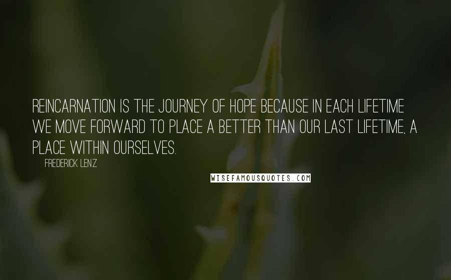 Frederick Lenz Quotes: Reincarnation is the journey of hope because in each lifetime we move forward to place a better than our last lifetime, a place within ourselves.