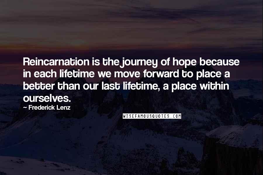 Frederick Lenz Quotes: Reincarnation is the journey of hope because in each lifetime we move forward to place a better than our last lifetime, a place within ourselves.
