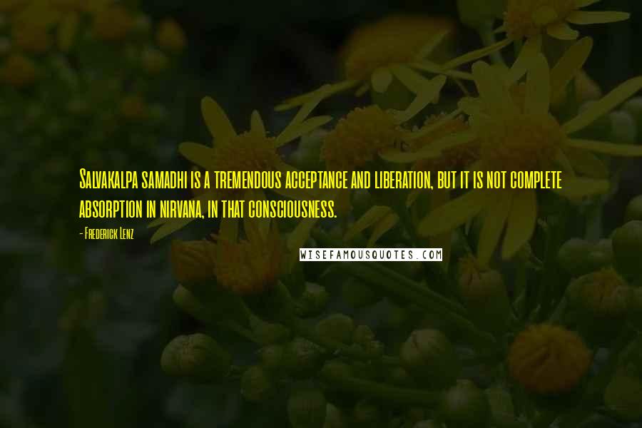 Frederick Lenz Quotes: Salvakalpa samadhi is a tremendous acceptance and liberation, but it is not complete absorption in nirvana, in that consciousness.