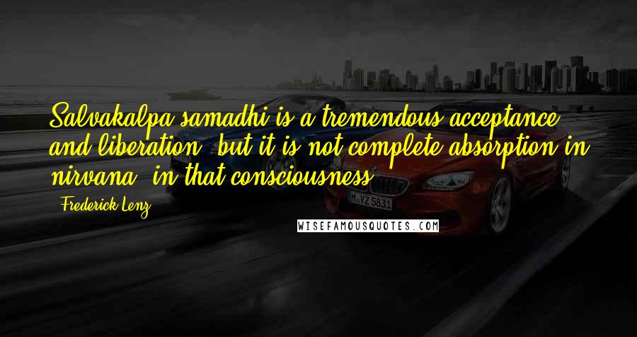 Frederick Lenz Quotes: Salvakalpa samadhi is a tremendous acceptance and liberation, but it is not complete absorption in nirvana, in that consciousness.