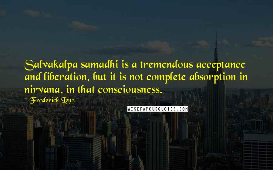 Frederick Lenz Quotes: Salvakalpa samadhi is a tremendous acceptance and liberation, but it is not complete absorption in nirvana, in that consciousness.