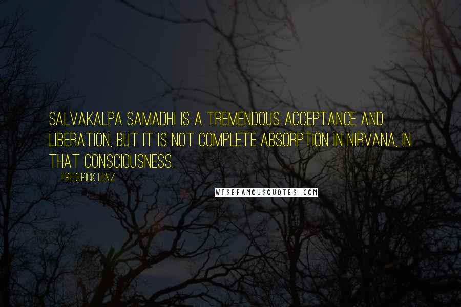 Frederick Lenz Quotes: Salvakalpa samadhi is a tremendous acceptance and liberation, but it is not complete absorption in nirvana, in that consciousness.