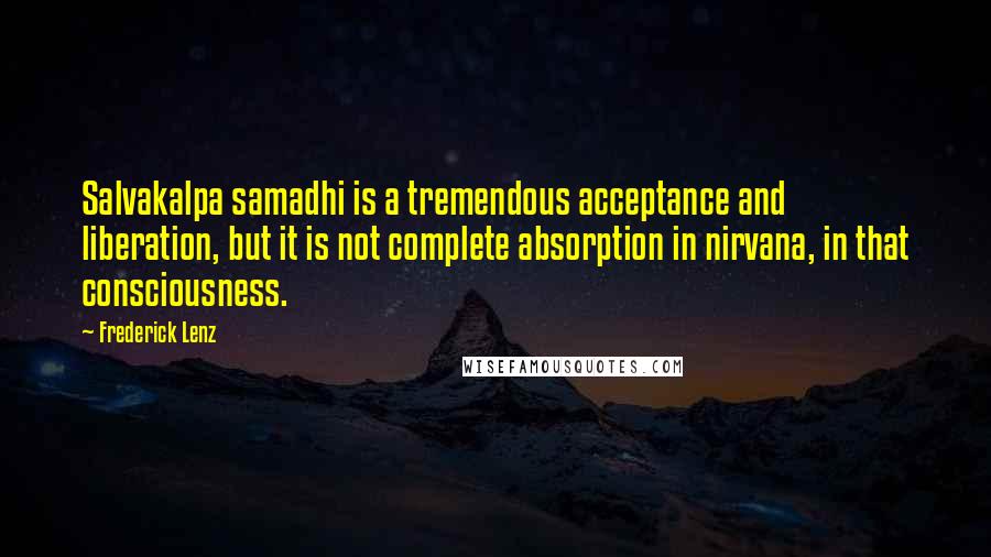 Frederick Lenz Quotes: Salvakalpa samadhi is a tremendous acceptance and liberation, but it is not complete absorption in nirvana, in that consciousness.