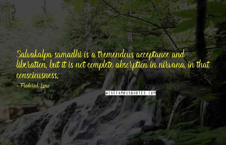 Frederick Lenz Quotes: Salvakalpa samadhi is a tremendous acceptance and liberation, but it is not complete absorption in nirvana, in that consciousness.