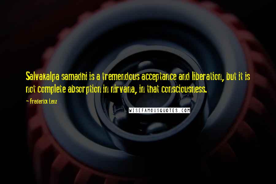 Frederick Lenz Quotes: Salvakalpa samadhi is a tremendous acceptance and liberation, but it is not complete absorption in nirvana, in that consciousness.