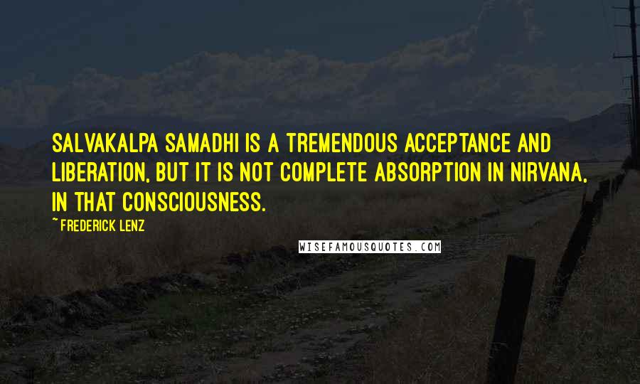 Frederick Lenz Quotes: Salvakalpa samadhi is a tremendous acceptance and liberation, but it is not complete absorption in nirvana, in that consciousness.