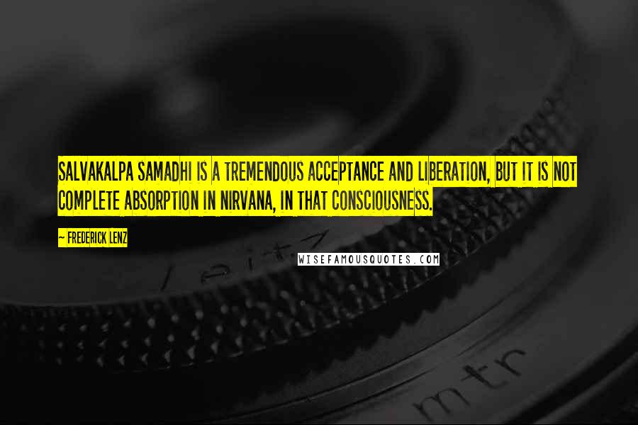 Frederick Lenz Quotes: Salvakalpa samadhi is a tremendous acceptance and liberation, but it is not complete absorption in nirvana, in that consciousness.