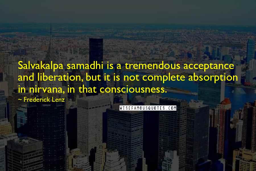 Frederick Lenz Quotes: Salvakalpa samadhi is a tremendous acceptance and liberation, but it is not complete absorption in nirvana, in that consciousness.