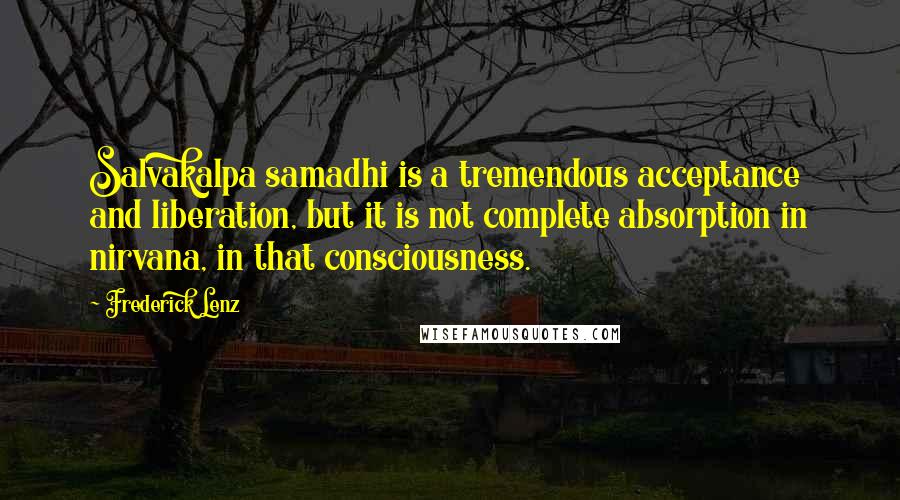 Frederick Lenz Quotes: Salvakalpa samadhi is a tremendous acceptance and liberation, but it is not complete absorption in nirvana, in that consciousness.