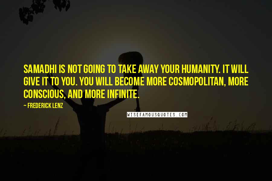 Frederick Lenz Quotes: Samadhi is not going to take away your humanity. It will give it to you. You will become more cosmopolitan, more conscious, and more infinite.