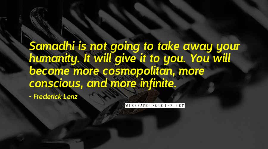 Frederick Lenz Quotes: Samadhi is not going to take away your humanity. It will give it to you. You will become more cosmopolitan, more conscious, and more infinite.