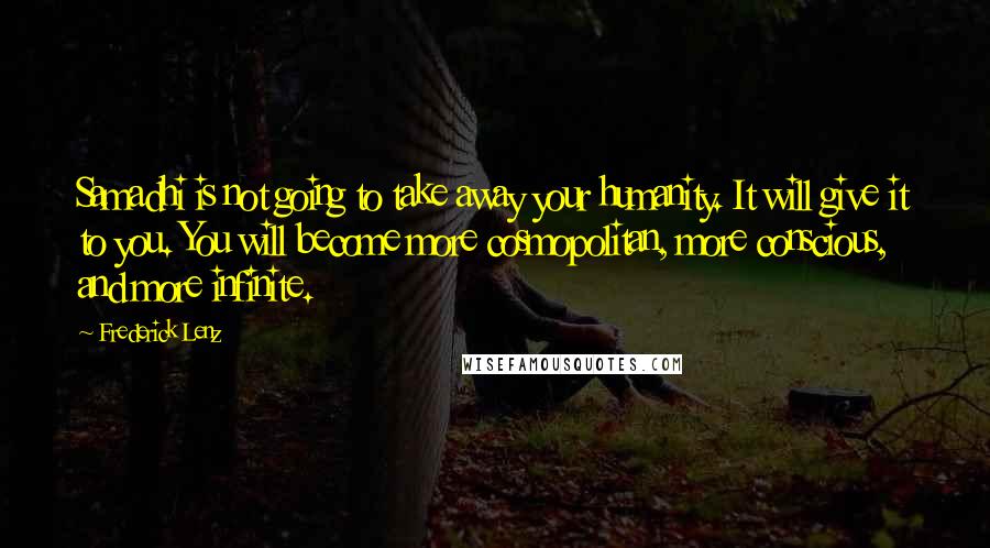 Frederick Lenz Quotes: Samadhi is not going to take away your humanity. It will give it to you. You will become more cosmopolitan, more conscious, and more infinite.